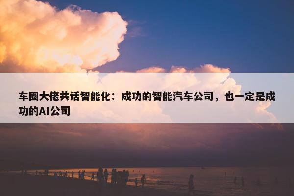 车圈大佬共话智能化：成功的智能汽车公司，也一定是成功的AI公司