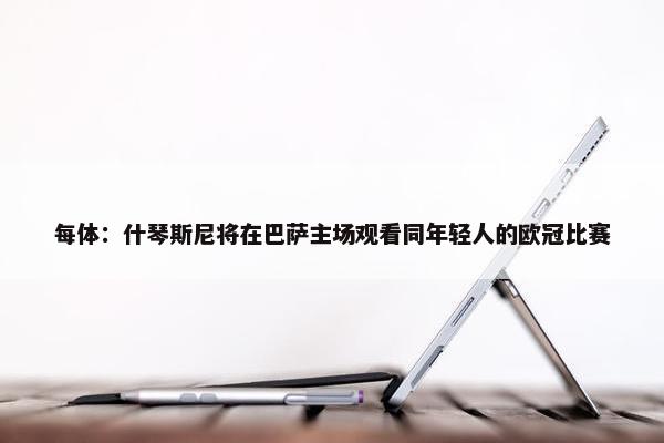 每体：什琴斯尼将在巴萨主场观看同年轻人的欧冠比赛