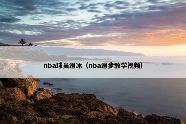 nba球员滑冰（nba滑步教学视频）