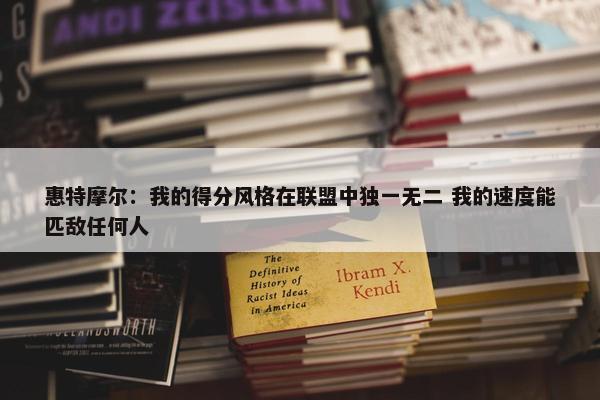 惠特摩尔：我的得分风格在联盟中独一无二 我的速度能匹敌任何人