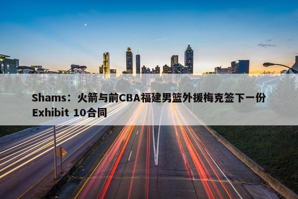 Shams：火箭与前CBA福建男篮外援梅克签下一份Exhibit 10合同