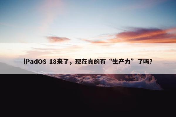 iPadOS 18来了，现在真的有“生产力”了吗？