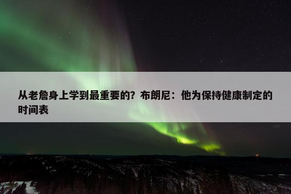 从老詹身上学到最重要的？布朗尼：他为保持健康制定的时间表