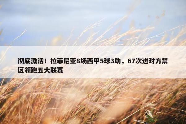 彻底激活！拉菲尼亚8场西甲5球3助，67次进对方禁区领跑五大联赛