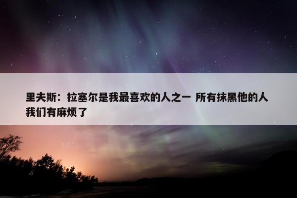 里夫斯：拉塞尔是我最喜欢的人之一 所有抹黑他的人 我们有麻烦了