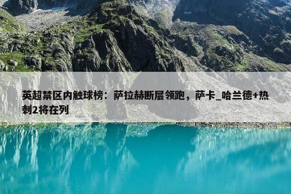 英超禁区内触球榜：萨拉赫断层领跑，萨卡_哈兰德+热刺2将在列