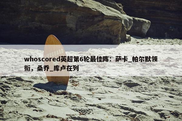 whoscored英超第6轮最佳阵：萨卡_帕尔默领衔，桑乔_库卢在列