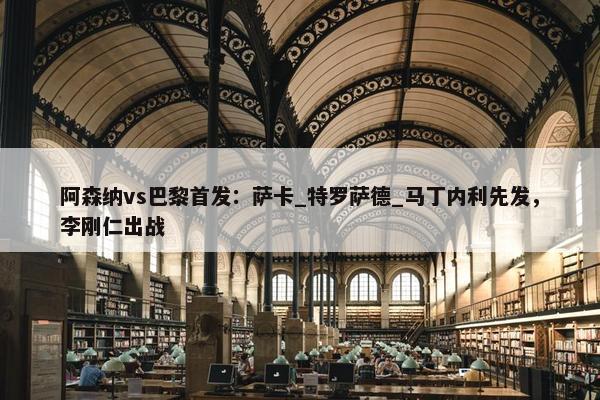 阿森纳vs巴黎首发：萨卡_特罗萨德_马丁内利先发，李刚仁出战