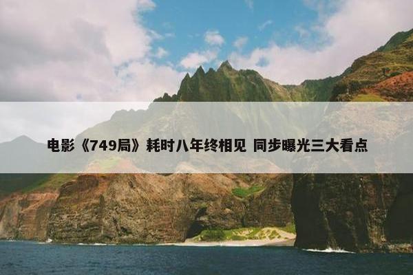 电影《749局》耗时八年终相见 同步曝光三大看点