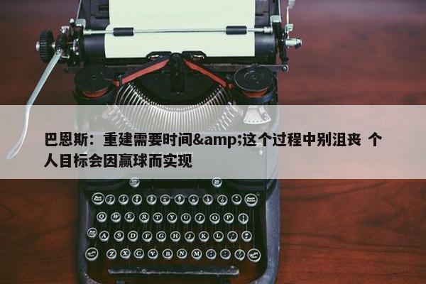 巴恩斯：重建需要时间&这个过程中别沮丧 个人目标会因赢球而实现