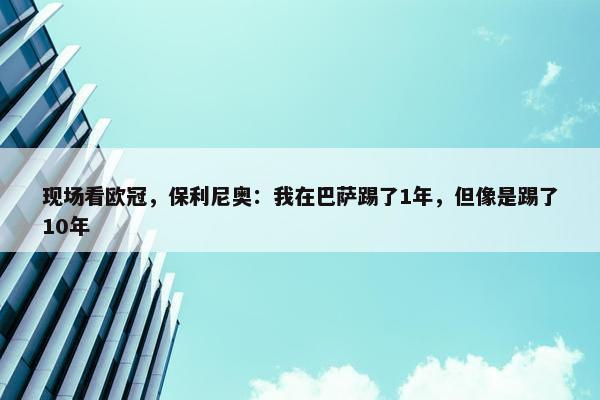 现场看欧冠，保利尼奥：我在巴萨踢了1年，但像是踢了10年