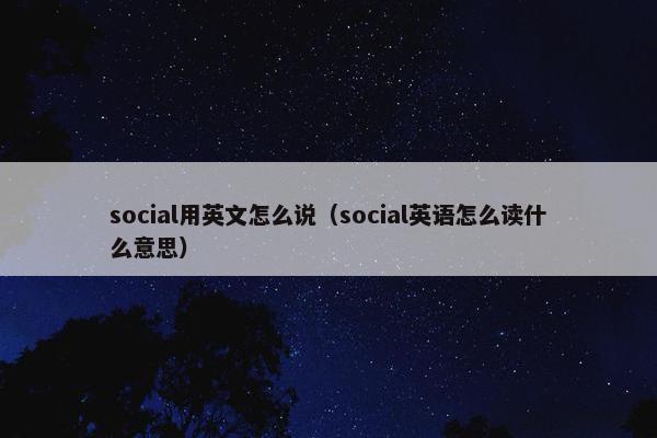 social用英文怎么说（social英语怎么读什么意思）