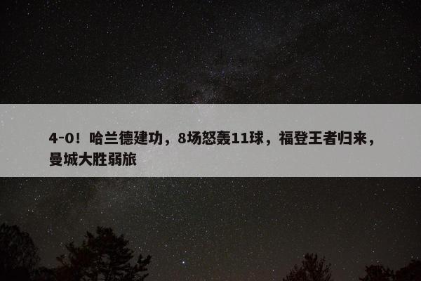 4-0！哈兰德建功，8场怒轰11球，福登王者归来，曼城大胜弱旅