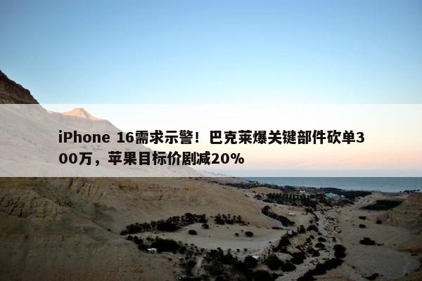 iPhone 16需求示警！巴克莱爆关键部件砍单300万，苹果目标价剧减20%