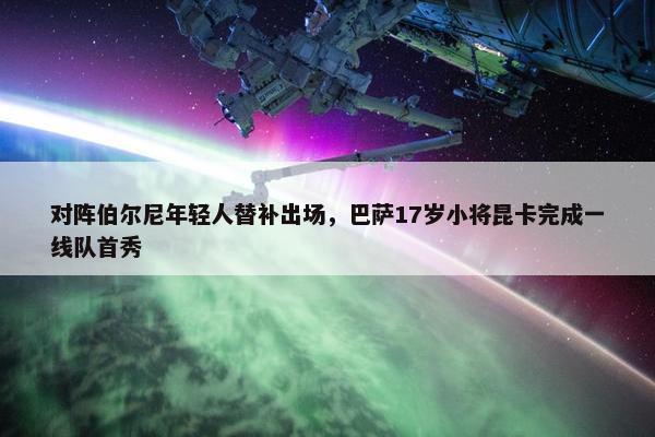 对阵伯尔尼年轻人替补出场，巴萨17岁小将昆卡完成一线队首秀