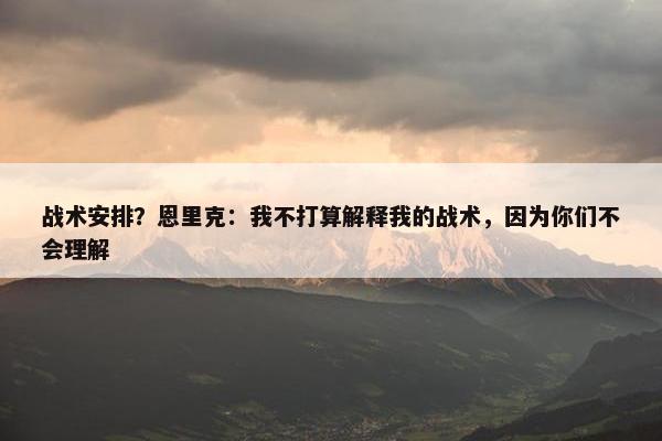 战术安排？恩里克：我不打算解释我的战术，因为你们不会理解