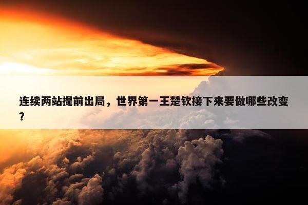 连续两站提前出局，世界第一王楚钦接下来要做哪些改变？