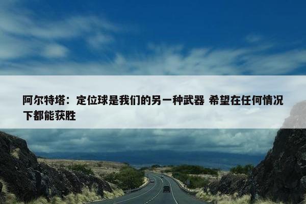 阿尔特塔：定位球是我们的另一种武器 希望在任何情况下都能获胜