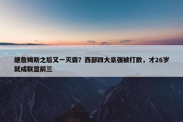 继詹姆斯之后又一灭霸？西部四大豪强被打散，才26岁就成联盟前三