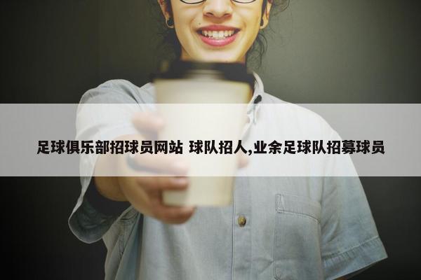 足球俱乐部招球员网站 球队招人,业余足球队招募球员