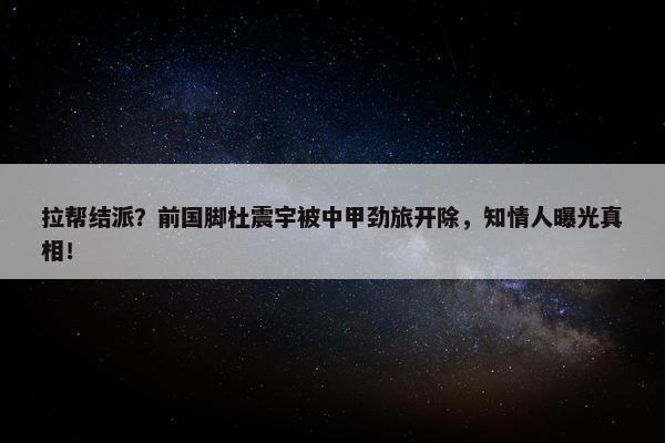 拉帮结派？前国脚杜震宇被中甲劲旅开除，知情人曝光真相！