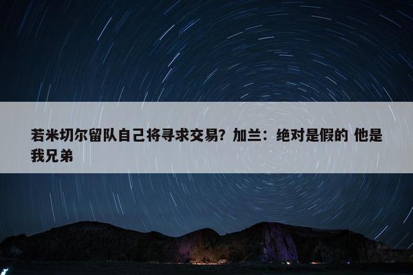 若米切尔留队自己将寻求交易？加兰：绝对是假的 他是我兄弟