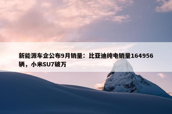 新能源车企公布9月销量：比亚迪纯电销量164956辆，小米SU7破万