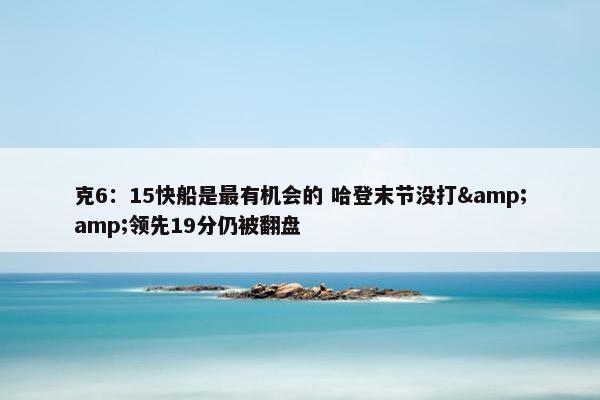 克6：15快船是最有机会的 哈登末节没打&amp;领先19分仍被翻盘