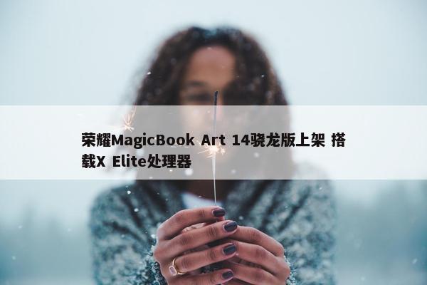 荣耀MagicBook Art 14骁龙版上架 搭载X Elite处理器