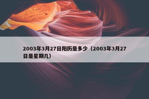 2003年3月27日阳历是多少（2003年3月27日是星期几）