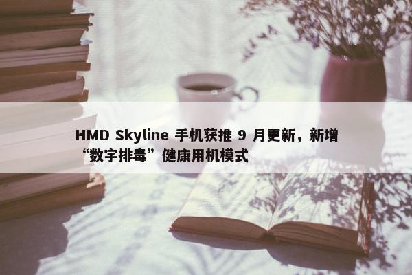 HMD Skyline 手机获推 9 月更新，新增“数字排毒”健康用机模式