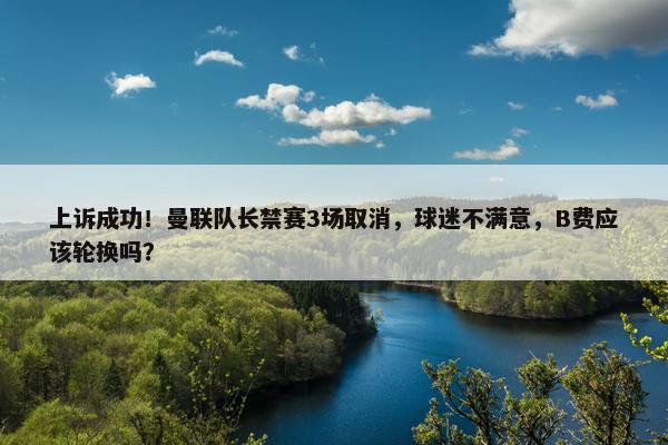 上诉成功！曼联队长禁赛3场取消，球迷不满意，B费应该轮换吗？