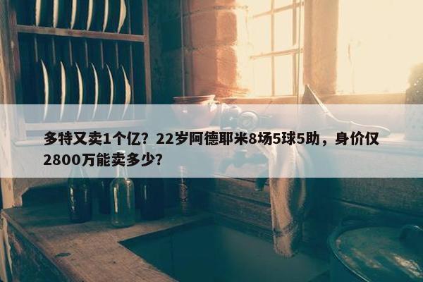 多特又卖1个亿？22岁阿德耶米8场5球5助，身价仅2800万能卖多少？