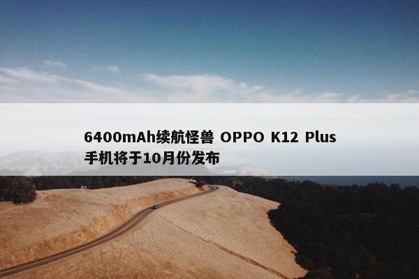 6400mAh续航怪兽 OPPO K12 Plus手机将于10月份发布