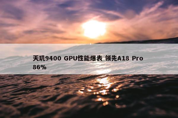 天玑9400 GPU性能爆表 领先A18 Pro 86%