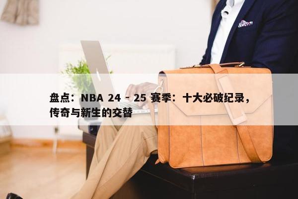 盘点：NBA 24 - 25 赛季：十大必破纪录，传奇与新生的交替