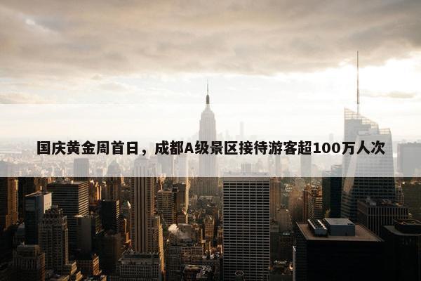 国庆黄金周首日，成都A级景区接待游客超100万人次