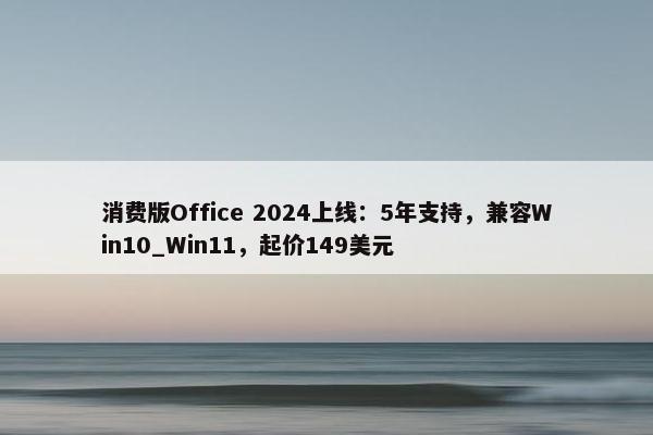 消费版Office 2024上线：5年支持，兼容Win10_Win11，起价149美元