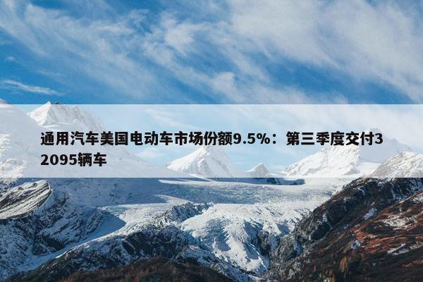 通用汽车美国电动车市场份额9.5%：第三季度交付32095辆车