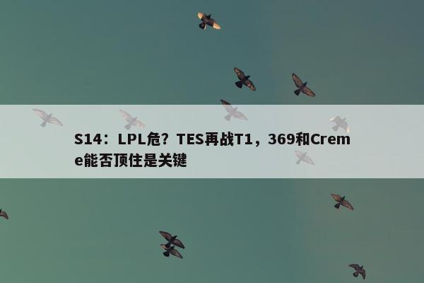 S14：LPL危？TES再战T1，369和Creme能否顶住是关键