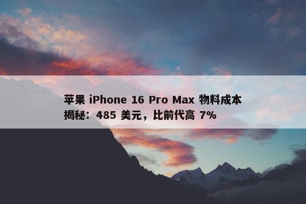 苹果 iPhone 16 Pro Max 物料成本揭秘：485 美元，比前代高 7%