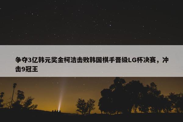 争夺3亿韩元奖金柯洁击败韩国棋手晋级LG杯决赛，冲击9冠王