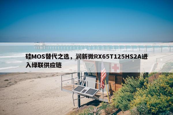 硅MOS替代之选，润新微RX65T125HS2A进入绿联供应链