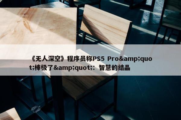 《无人深空》程序员称PS5 Pro&quot;棒极了&quot;：智慧的结晶