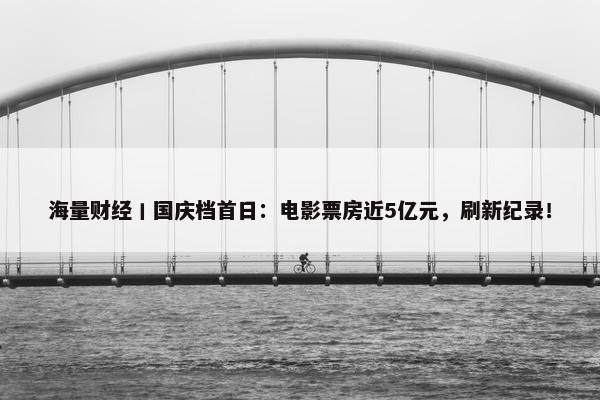 海量财经丨国庆档首日：电影票房近5亿元，刷新纪录！