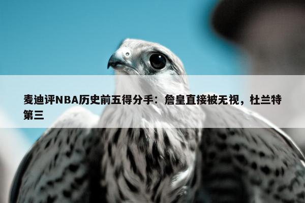 麦迪评NBA历史前五得分手：詹皇直接被无视，杜兰特第三