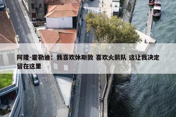 阿隆-霍勒迪：我喜欢休斯敦 喜欢火箭队 这让我决定留在这里