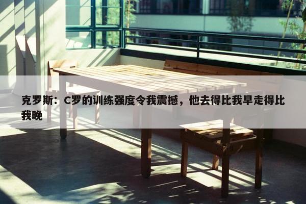 克罗斯：C罗的训练强度令我震撼，他去得比我早走得比我晚