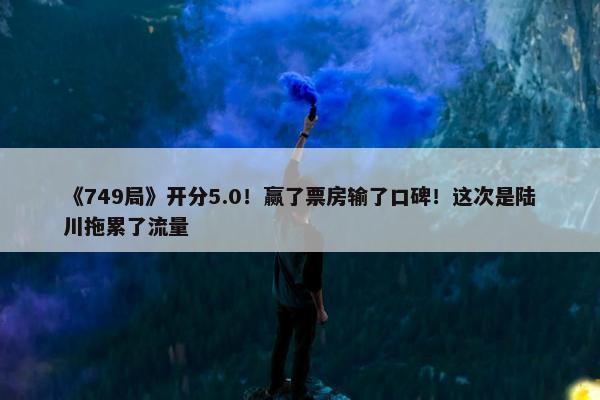 《749局》开分5.0！赢了票房输了口碑！这次是陆川拖累了流量