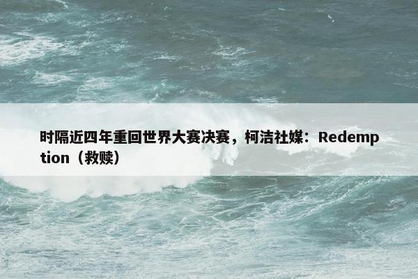 时隔近四年重回世界大赛决赛，柯洁社媒：Redemption（救赎）